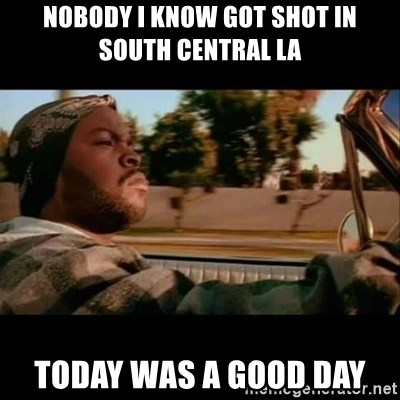 nobody-i-know-got-shot-in-south-central-la-today-was-a-good-day.jpg